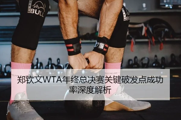 郑钦文WTA年终总决赛关键破发点成功率深度解析